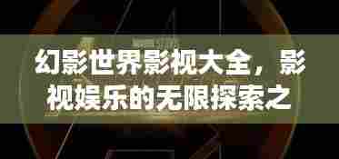 幻影世界影视大全,影视娱乐的无限探索之旅