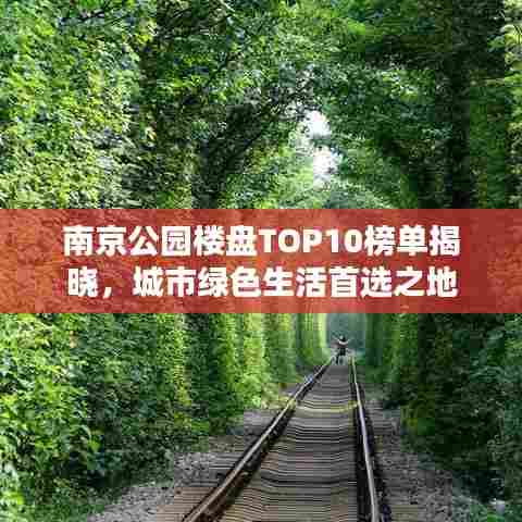 南京公园楼盘TOP10榜单揭晓,城市绿色生活首选之地