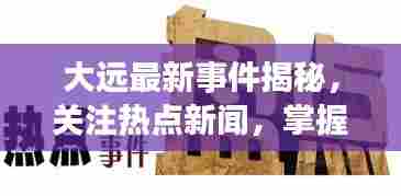 大远最新事件揭秘，关注热点新闻，掌握最新动态