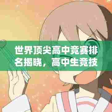世界顶尖高中竞赛排名揭晓,高中生竞技舞台展现荣耀时刻
