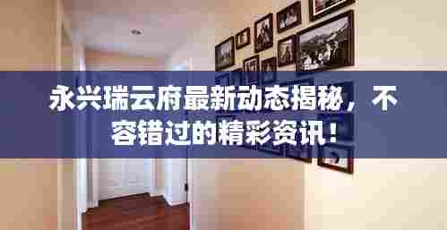 永兴瑞云府最新动态揭秘,不容错过的精彩资讯!