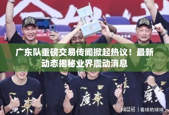 广东队重磅交易传闻掀起热议!最新动态揭秘业界震动消息