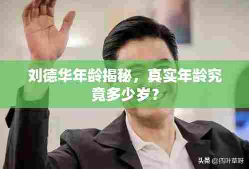 刘德华年龄揭秘,真实年龄究竟多少岁?