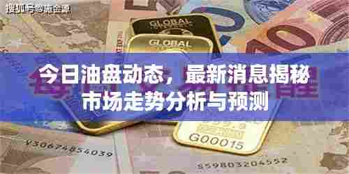 今日油盘动态,最新消息揭秘市场走势分析与预测