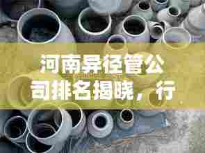 河南异径管公司排名揭晓,行业影响力不容小觑
