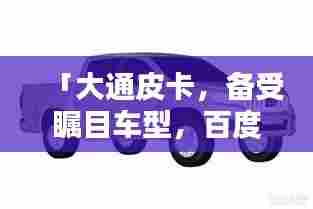 「大通皮卡，备受瞩目车型，百度搜索热门之选」