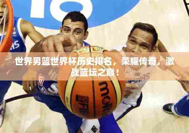 世界男篮世界杯历史排名，荣耀传奇，激战篮坛之巅！