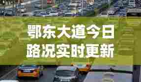 鄂东大道今日路况实时更新,拥堵状况一网打尽