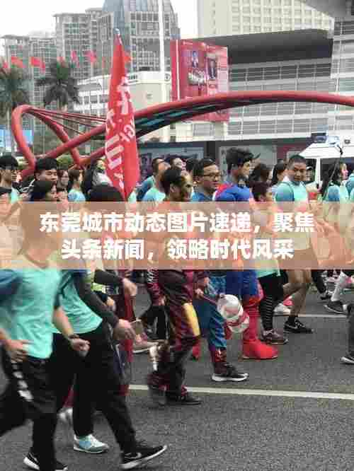东莞城市动态图片速递，聚焦头条新闻，领略时代风采