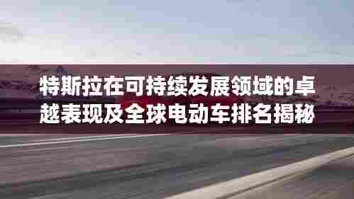 特斯拉在可持续发展领域的卓越表现及全球电动车排名揭秘