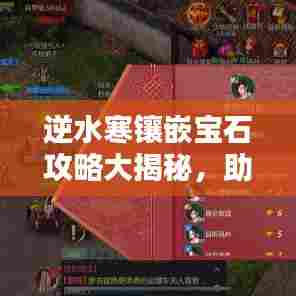 逆水寒镶嵌宝石攻略大揭秘,助你轻松提升战力!