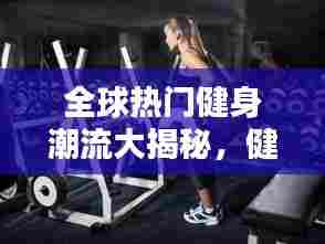 全球热门健身潮流大揭秘,健身排名榜一览无余