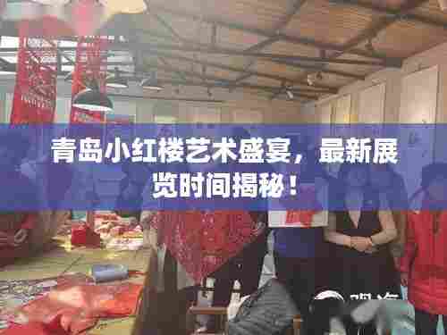青岛小红楼艺术盛宴,最新展览时间揭秘!