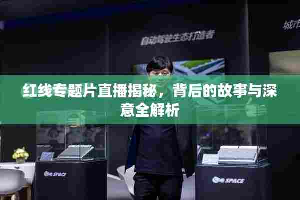 红线专题片直播揭秘,背后的故事与深意全解析