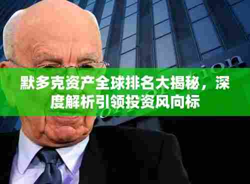 默多克资产全球排名大揭秘,深度解析引领投资风向标