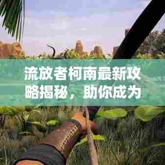 流放者柯南最新攻略揭秘,助你成为生存大师!