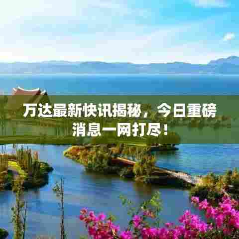 万达最新快讯揭秘,今日重磅消息一网打尽!