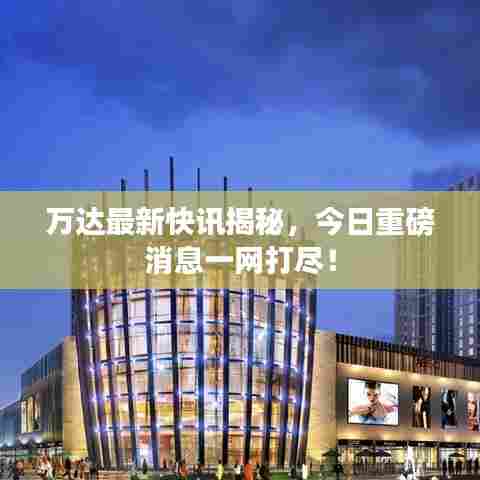 万达最新快讯揭秘,今日重磅消息一网打尽!