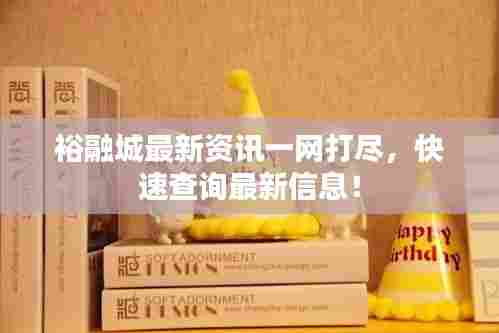 裕融城最新资讯一网打尽,快速查询最新信息!