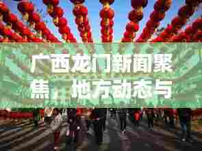 广西龙门新闻聚焦,地方动态与时代声音同步传递