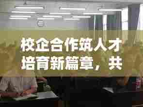 校企合作筑人才培育新篇章,共绘未来教育新蓝图