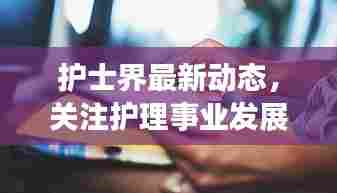 护士界最新动态,关注护理事业发展的头条新闻