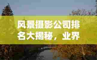 风景摄影公司排名大揭秘,业界翘楚一网打尽