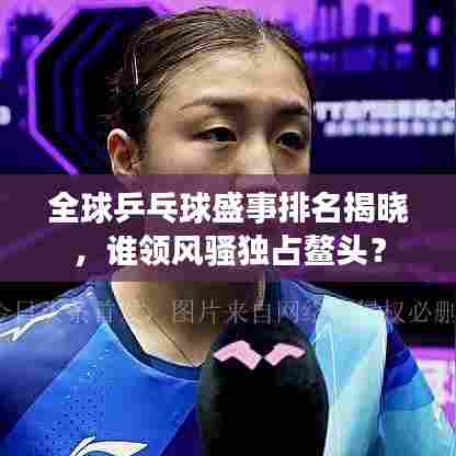 全球乒乓球盛事排名揭晓,谁领风骚独占鳌头?