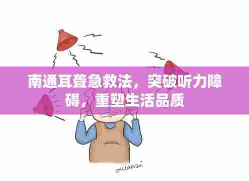 南通耳聋急救法,突破听力障碍,重塑生活品质