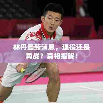 林丹最新消息,退役还是再战?真相揭晓!