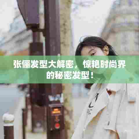 张俪发型大解密,惊艳时尚界的秘密发型!