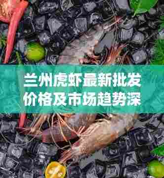 兰州虎虾最新批发价格及市场趋势深度解析