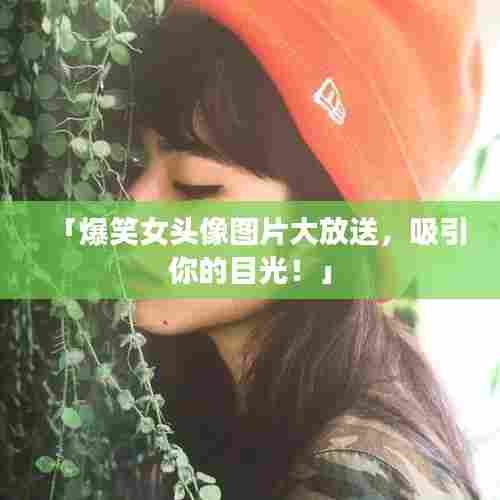 「爆笑女头像图片大放送，吸引你的目光！」