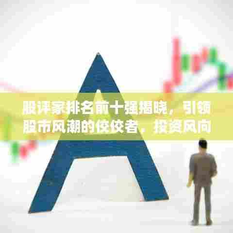 股评家排名前十强揭晓，引领股市风潮的佼佼者，投资风向标一网打尽！