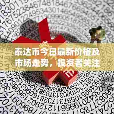 泰达币今日最新价格及市场走势,投资者关注焦点分析