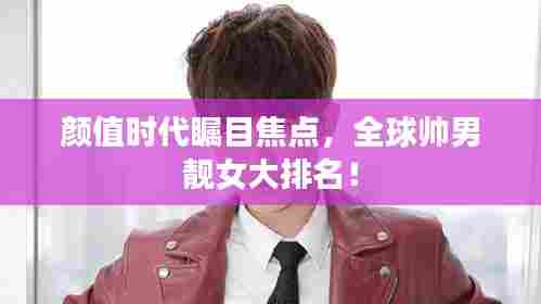 颜值时代瞩目焦点,全球帅男靓女大排名!