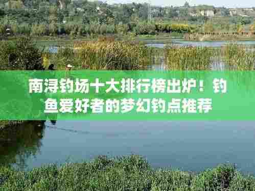 南浔钓场十大排行榜出炉!钓鱼爱好者的梦幻钓点推荐