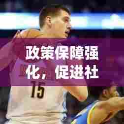 政策保障强化,促进社会进步与和谐发展的强大基石
