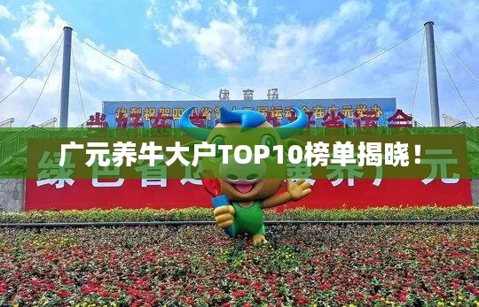 广元养牛大户TOP10榜单揭晓！