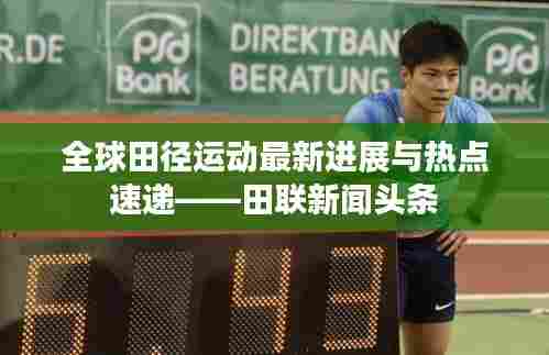 全球田径运动最新进展与热点速递——田联新闻头条