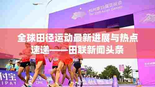 全球田径运动最新进展与热点速递——田联新闻头条