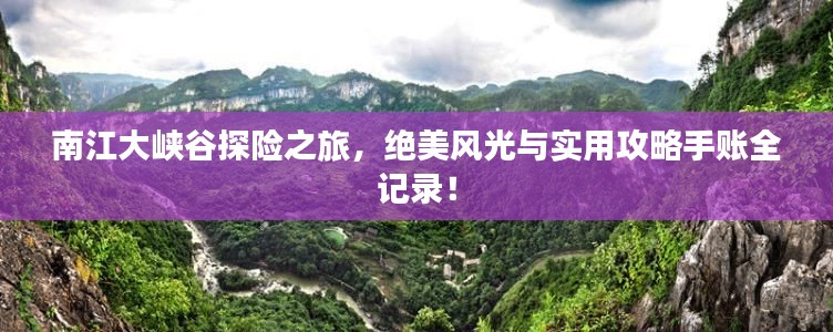 南江大峡谷探险之旅，绝美风光与实用攻略手账全记录！