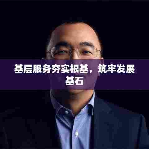 基层服务夯实根基,筑牢发展基石