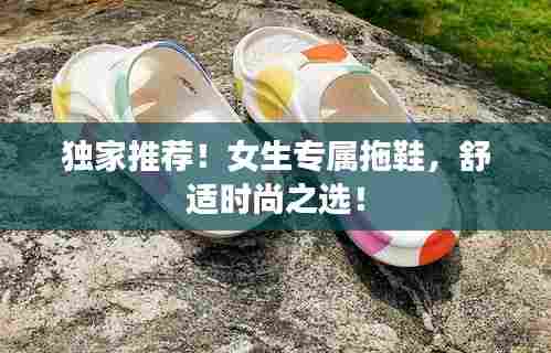 独家推荐!女生专属拖鞋,舒适时尚之选!