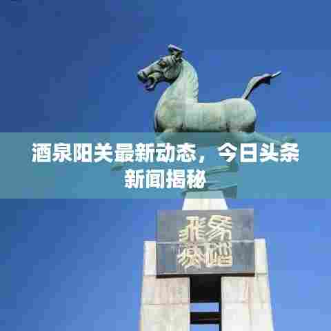 酒泉阳关最新动态,今日头条新闻揭秘