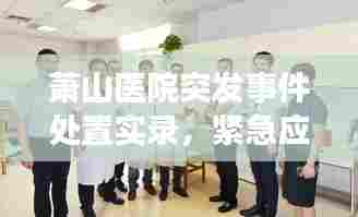 萧山医院突发事件处置实录,紧急应对,守护生命健康