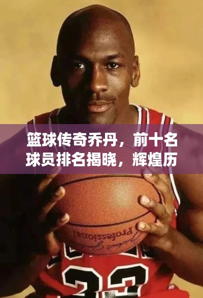 篮球传奇乔丹,前十名球员排名揭晓,辉煌历程震撼人心