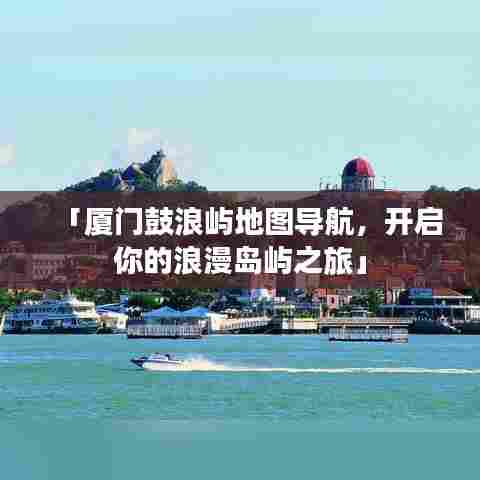 「厦门鼓浪屿地图导航,开启你的浪漫岛屿之旅」