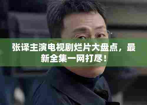 张译主演电视剧烂片大盘点，最新全集一网打尽！