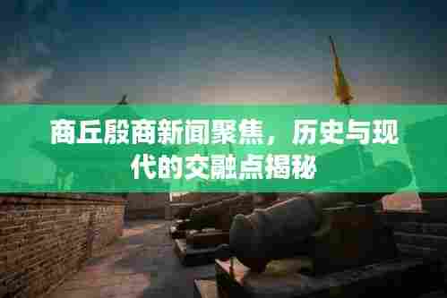 商丘殷商新闻聚焦,历史与现代的交融点揭秘